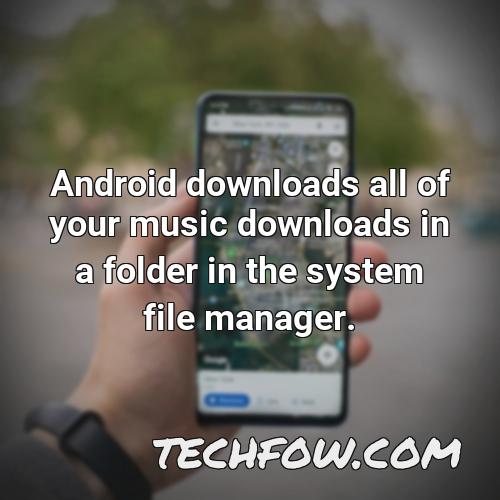 android downloads all of your music downloads in a folder in the system file manager