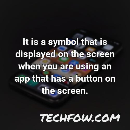 it is a symbol that is displayed on the screen when you are using an app that has a button on the screen