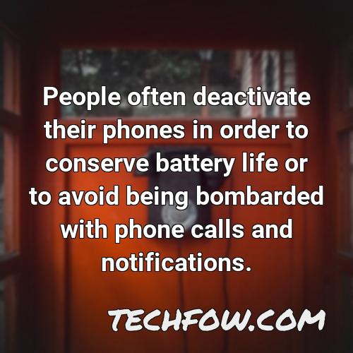 people often deactivate their phones in order to conserve battery life or to avoid being bombarded with phone calls and notifications