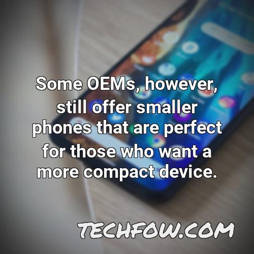 some oems however still offer smaller phones that are perfect for those who want a more compact device