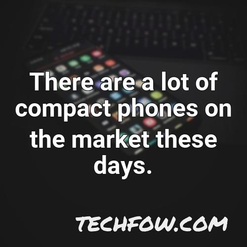 there are a lot of compact phones on the market these days