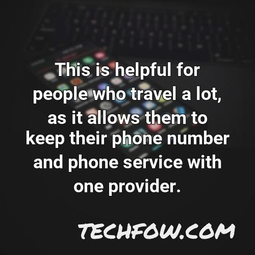 this is helpful for people who travel a lot as it allows them to keep their phone number and phone service with one provider