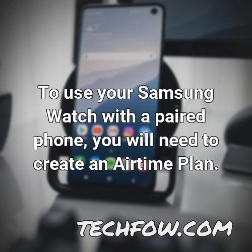 to use your samsung watch with a paired phone you will need to create an airtime plan