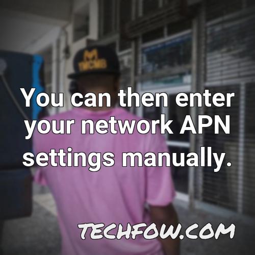 you can then enter your network apn settings manually