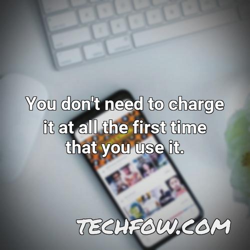 you don t need to charge it at all the first time that you use it
