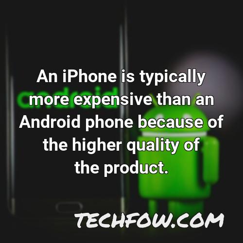 an iphone is typically more expensive than an android phone because of the higher quality of the product
